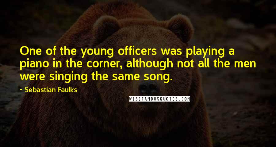 Sebastian Faulks Quotes: One of the young officers was playing a piano in the corner, although not all the men were singing the same song.