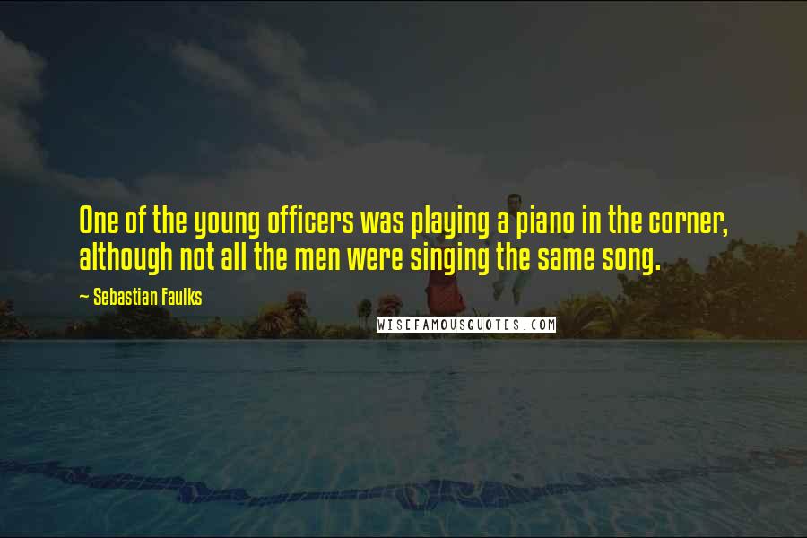 Sebastian Faulks Quotes: One of the young officers was playing a piano in the corner, although not all the men were singing the same song.