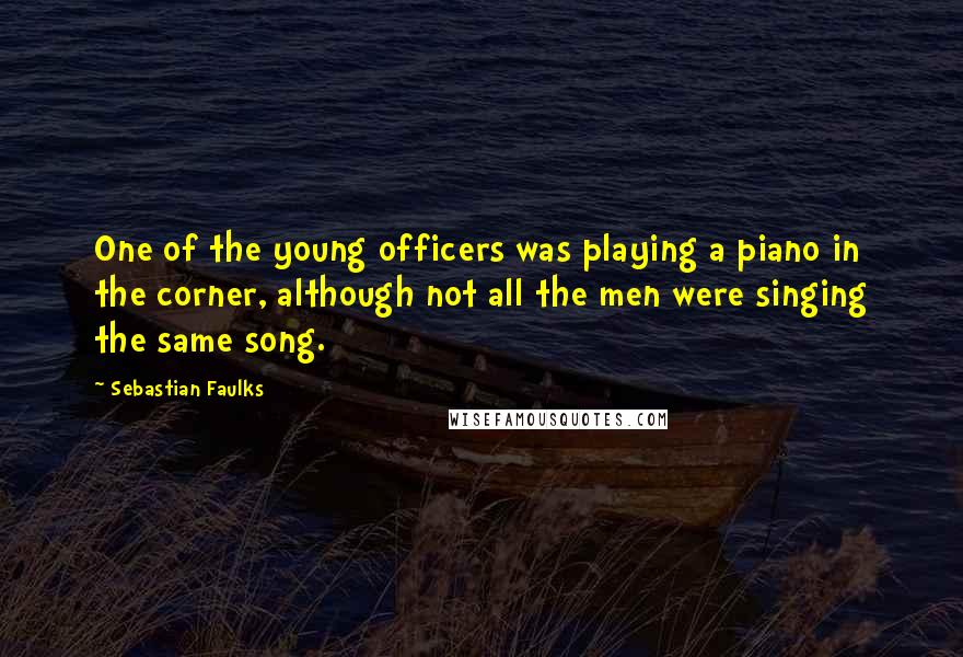 Sebastian Faulks Quotes: One of the young officers was playing a piano in the corner, although not all the men were singing the same song.