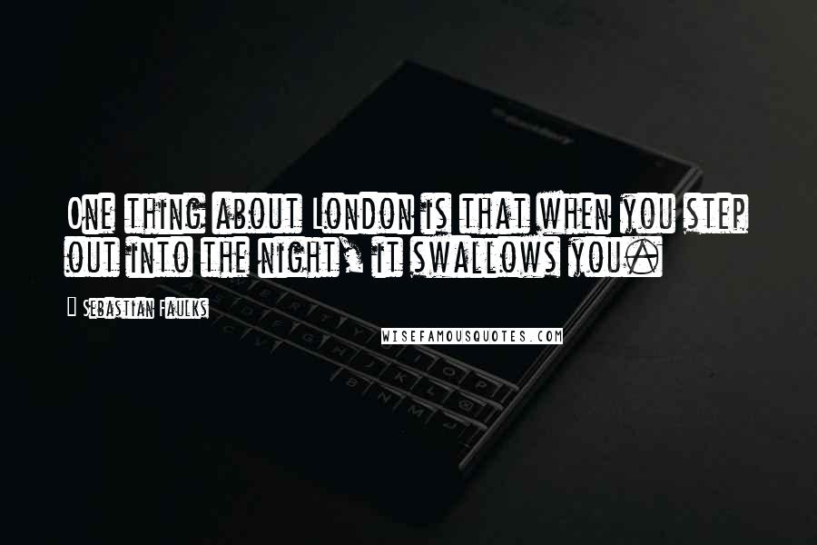 Sebastian Faulks Quotes: One thing about London is that when you step out into the night, it swallows you.