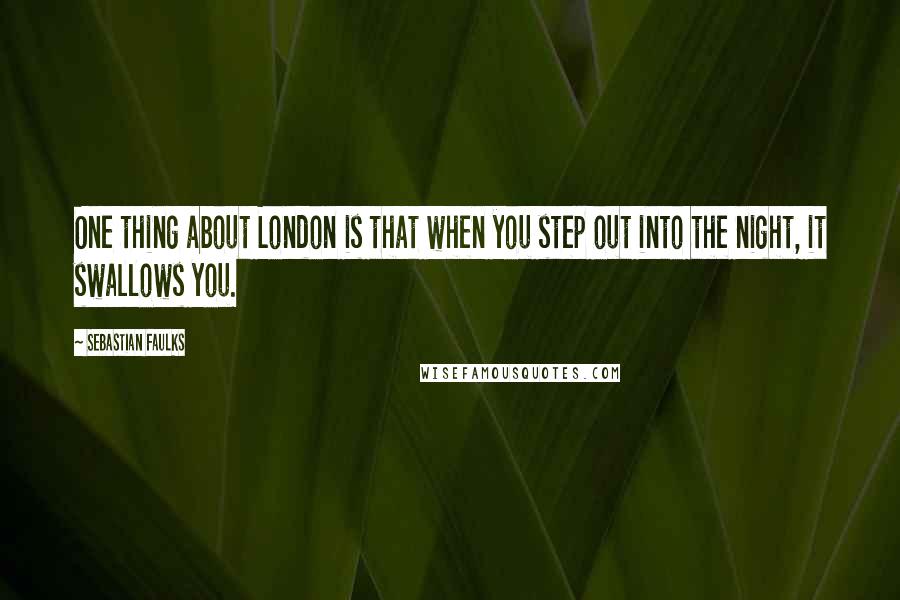 Sebastian Faulks Quotes: One thing about London is that when you step out into the night, it swallows you.