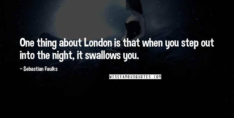 Sebastian Faulks Quotes: One thing about London is that when you step out into the night, it swallows you.