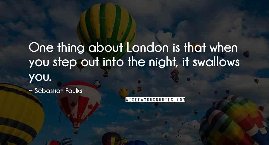 Sebastian Faulks Quotes: One thing about London is that when you step out into the night, it swallows you.