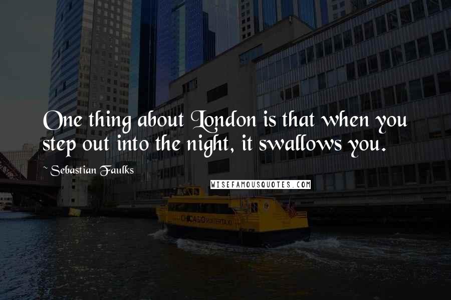 Sebastian Faulks Quotes: One thing about London is that when you step out into the night, it swallows you.