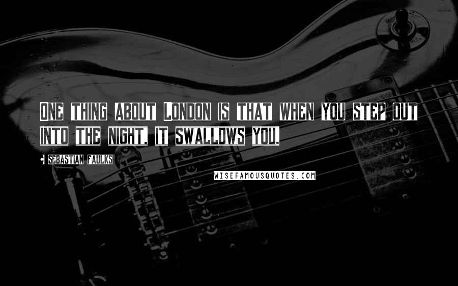 Sebastian Faulks Quotes: One thing about London is that when you step out into the night, it swallows you.