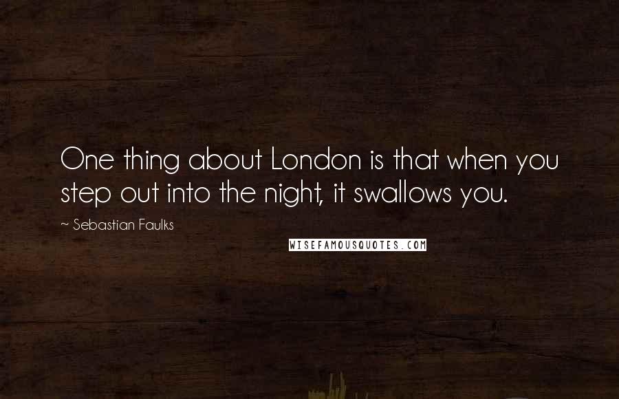 Sebastian Faulks Quotes: One thing about London is that when you step out into the night, it swallows you.