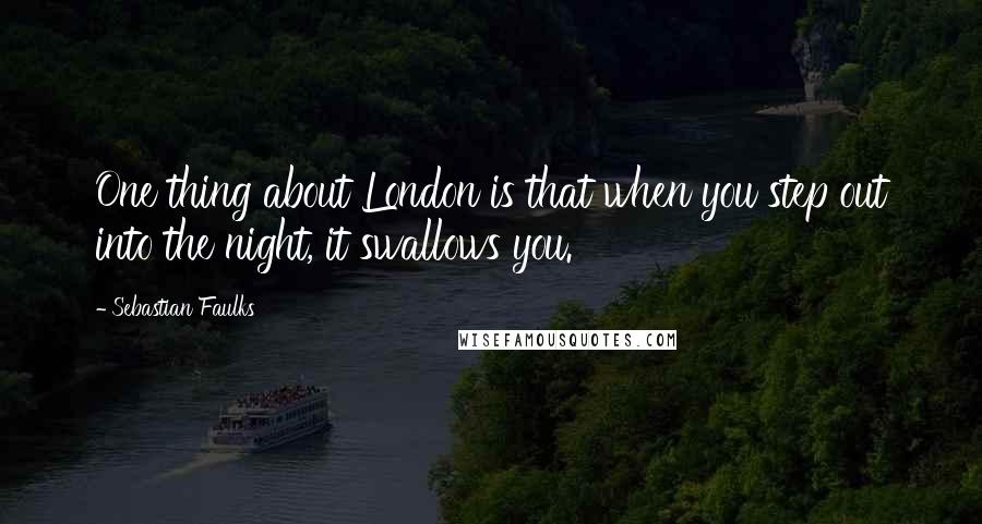 Sebastian Faulks Quotes: One thing about London is that when you step out into the night, it swallows you.