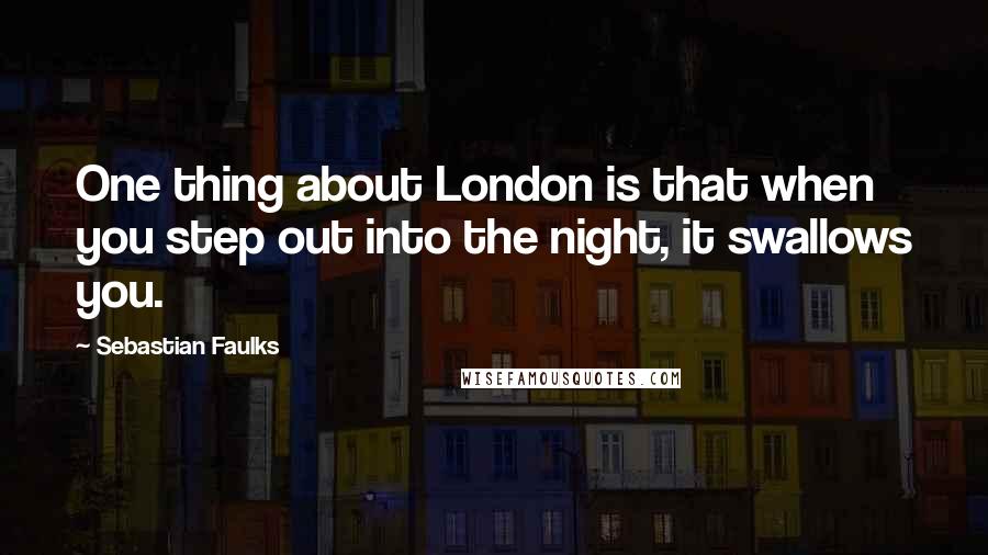 Sebastian Faulks Quotes: One thing about London is that when you step out into the night, it swallows you.