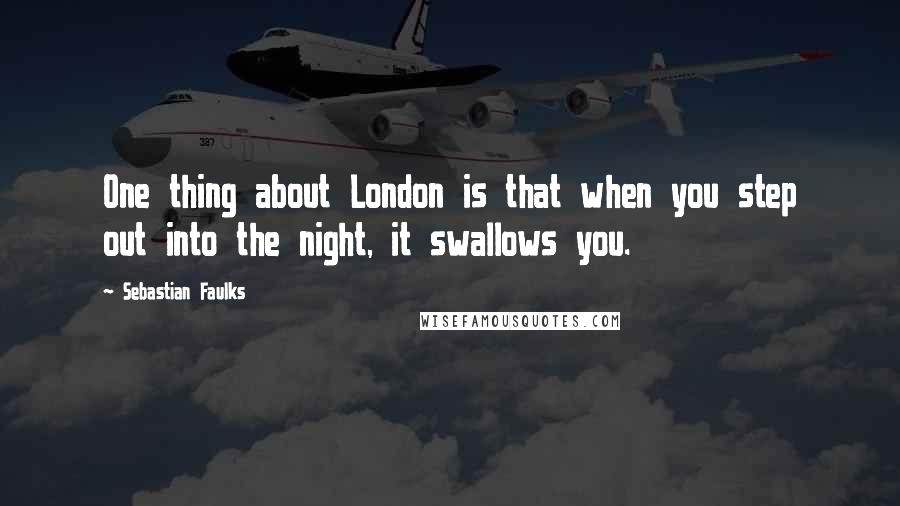 Sebastian Faulks Quotes: One thing about London is that when you step out into the night, it swallows you.