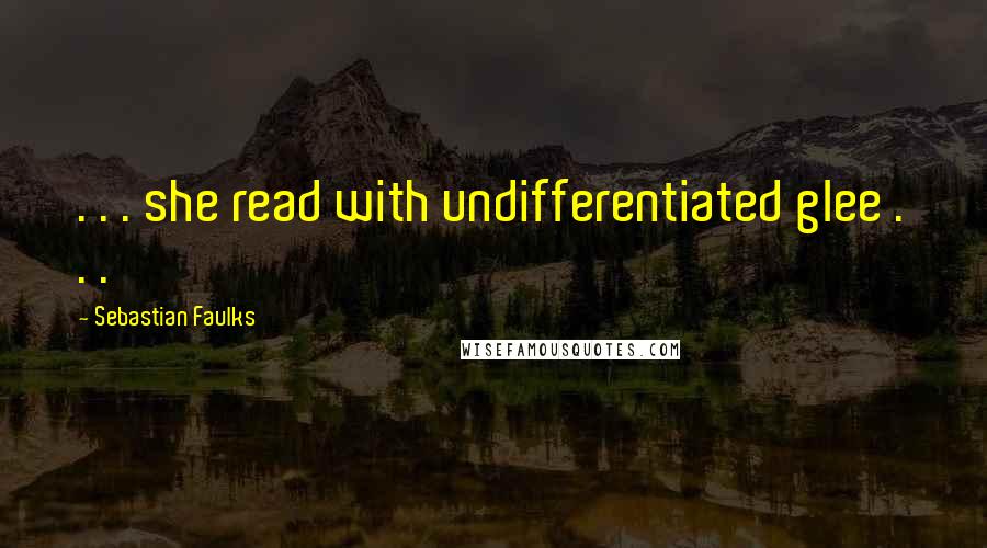 Sebastian Faulks Quotes: . . . she read with undifferentiated glee . . .