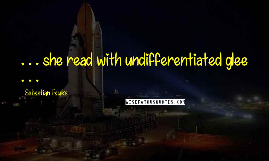 Sebastian Faulks Quotes: . . . she read with undifferentiated glee . . .