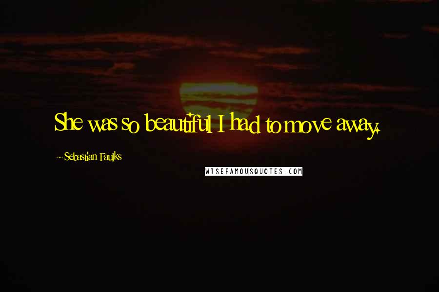 Sebastian Faulks Quotes: She was so beautiful I had to move away.