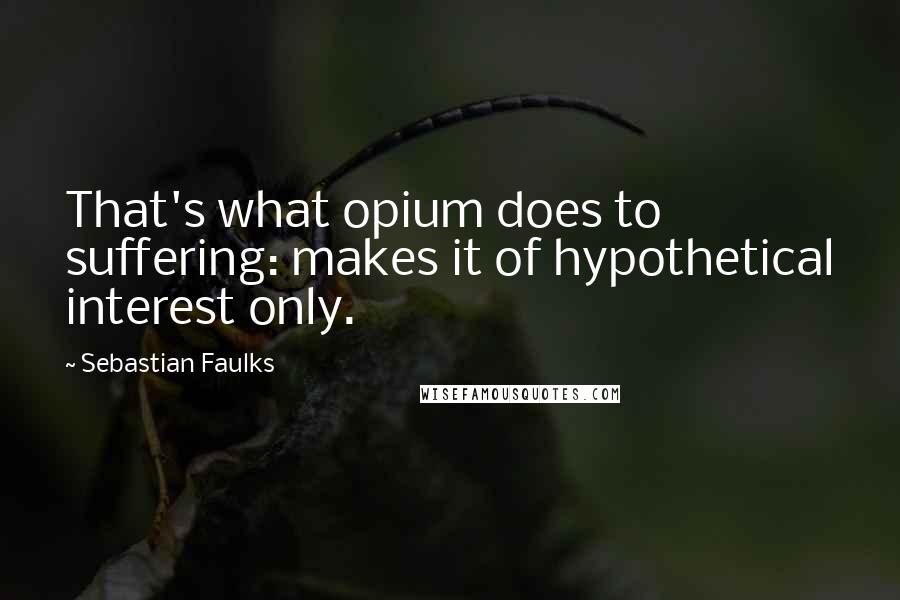 Sebastian Faulks Quotes: That's what opium does to suffering: makes it of hypothetical interest only.