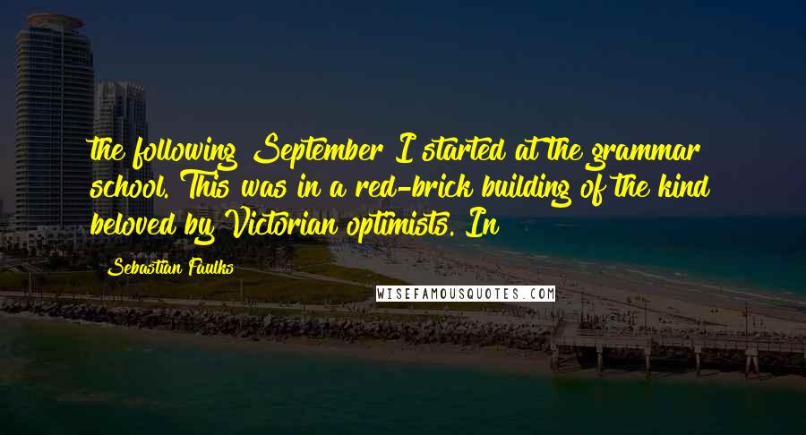 Sebastian Faulks Quotes: the following September I started at the grammar school. This was in a red-brick building of the kind beloved by Victorian optimists. In