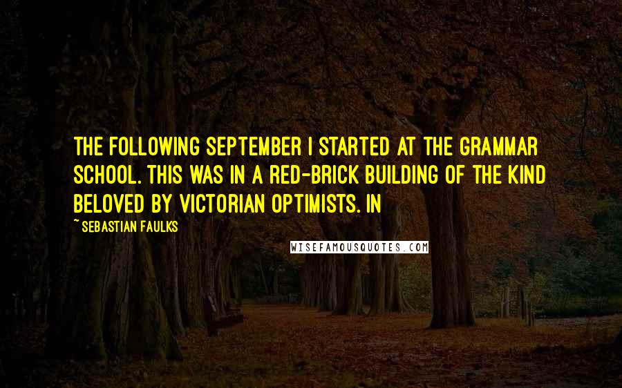 Sebastian Faulks Quotes: the following September I started at the grammar school. This was in a red-brick building of the kind beloved by Victorian optimists. In