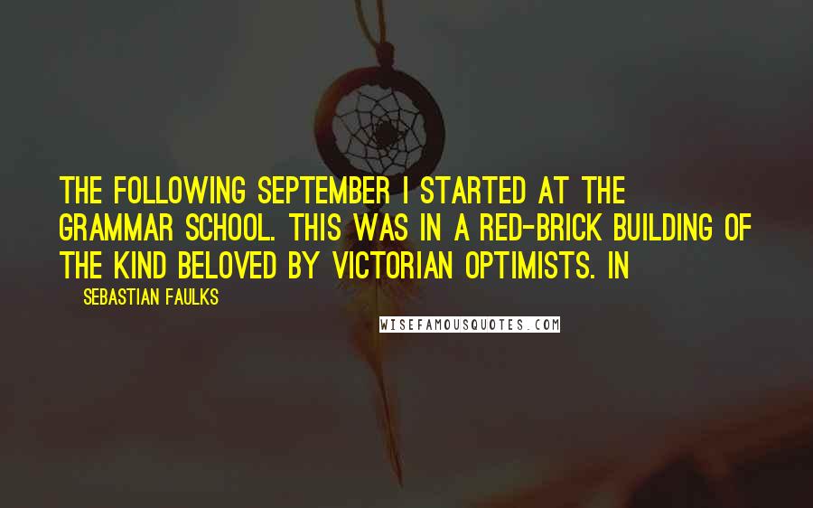 Sebastian Faulks Quotes: the following September I started at the grammar school. This was in a red-brick building of the kind beloved by Victorian optimists. In