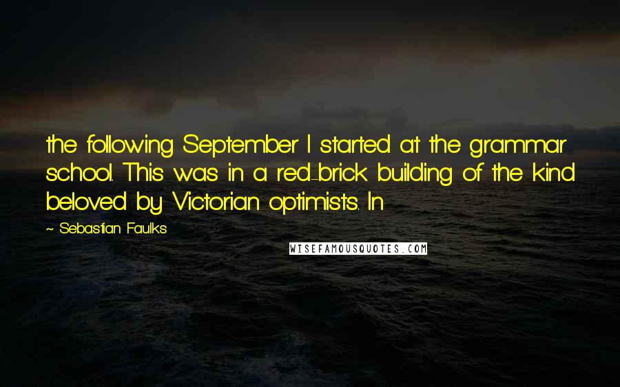 Sebastian Faulks Quotes: the following September I started at the grammar school. This was in a red-brick building of the kind beloved by Victorian optimists. In