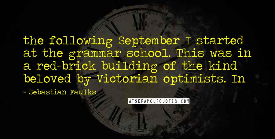Sebastian Faulks Quotes: the following September I started at the grammar school. This was in a red-brick building of the kind beloved by Victorian optimists. In