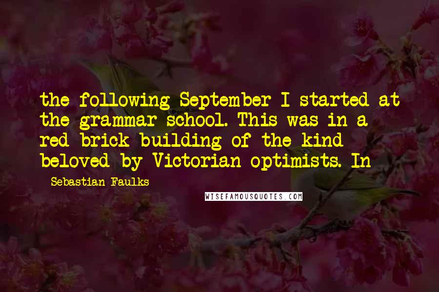 Sebastian Faulks Quotes: the following September I started at the grammar school. This was in a red-brick building of the kind beloved by Victorian optimists. In