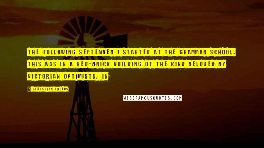 Sebastian Faulks Quotes: the following September I started at the grammar school. This was in a red-brick building of the kind beloved by Victorian optimists. In