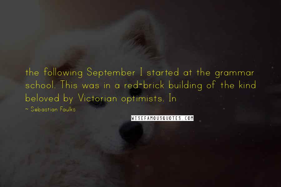 Sebastian Faulks Quotes: the following September I started at the grammar school. This was in a red-brick building of the kind beloved by Victorian optimists. In