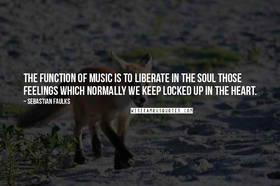 Sebastian Faulks Quotes: The function of music is to liberate in the soul those feelings which normally we keep locked up in the heart.