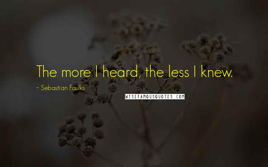 Sebastian Faulks Quotes: The more I heard, the less I knew.