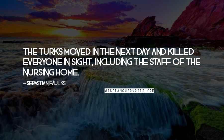 Sebastian Faulks Quotes: The Turks moved in the next day and killed everyone in sight, including the staff of the nursing home.