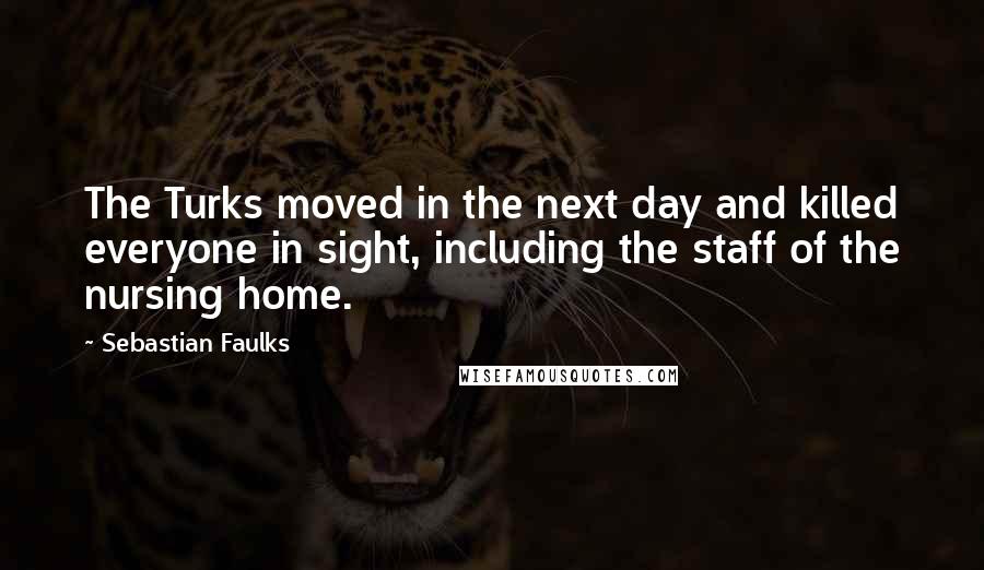 Sebastian Faulks Quotes: The Turks moved in the next day and killed everyone in sight, including the staff of the nursing home.