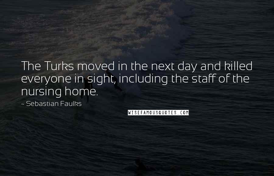 Sebastian Faulks Quotes: The Turks moved in the next day and killed everyone in sight, including the staff of the nursing home.