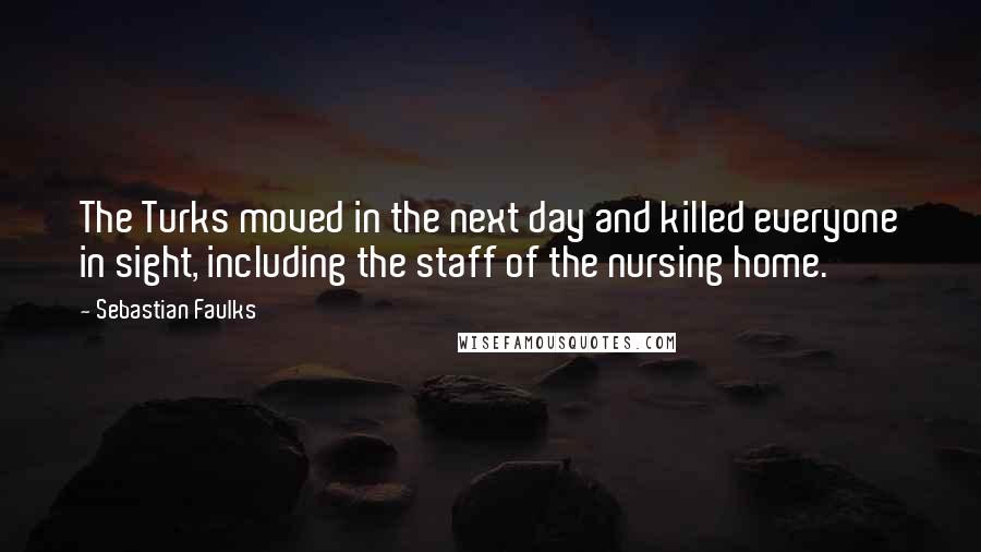 Sebastian Faulks Quotes: The Turks moved in the next day and killed everyone in sight, including the staff of the nursing home.