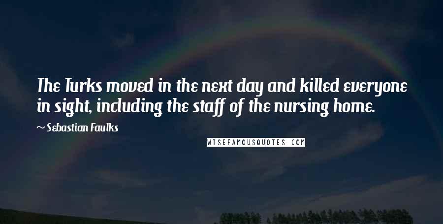 Sebastian Faulks Quotes: The Turks moved in the next day and killed everyone in sight, including the staff of the nursing home.