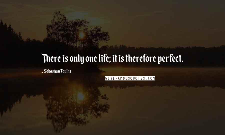 Sebastian Faulks Quotes: There is only one life; it is therefore perfect.