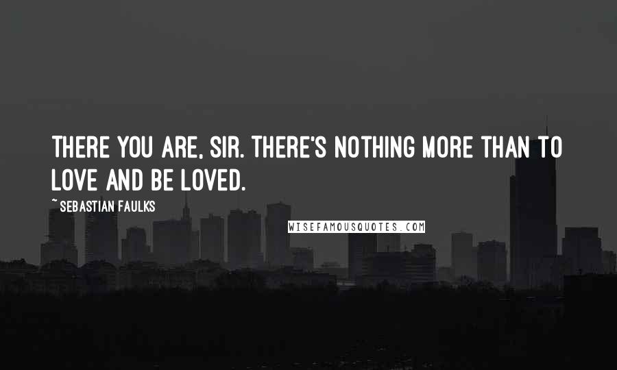 Sebastian Faulks Quotes: There you are, sir. There's nothing more than to love and be loved.