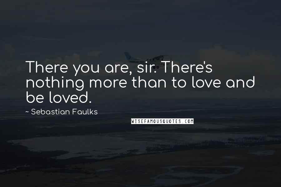 Sebastian Faulks Quotes: There you are, sir. There's nothing more than to love and be loved.