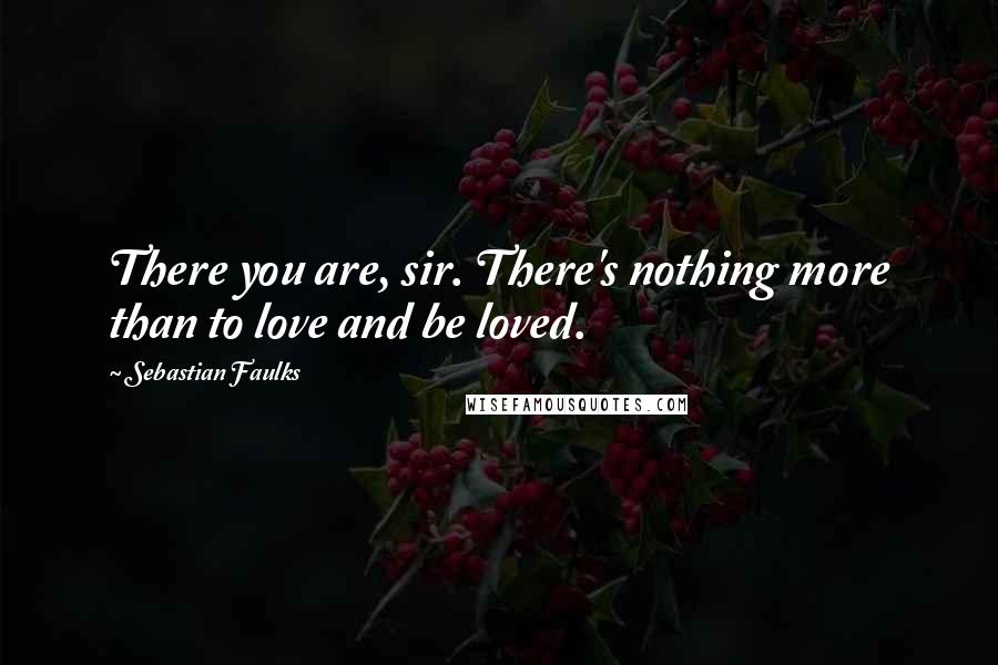 Sebastian Faulks Quotes: There you are, sir. There's nothing more than to love and be loved.