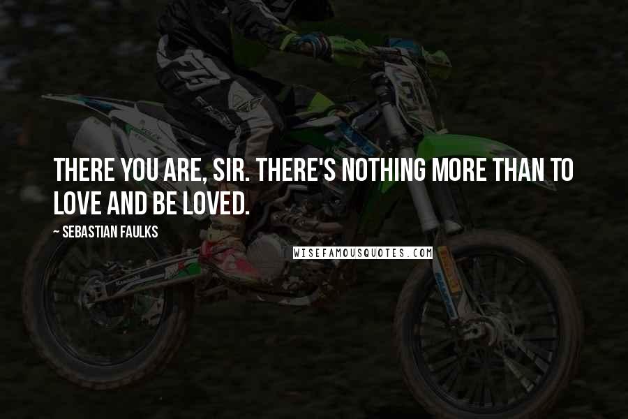 Sebastian Faulks Quotes: There you are, sir. There's nothing more than to love and be loved.