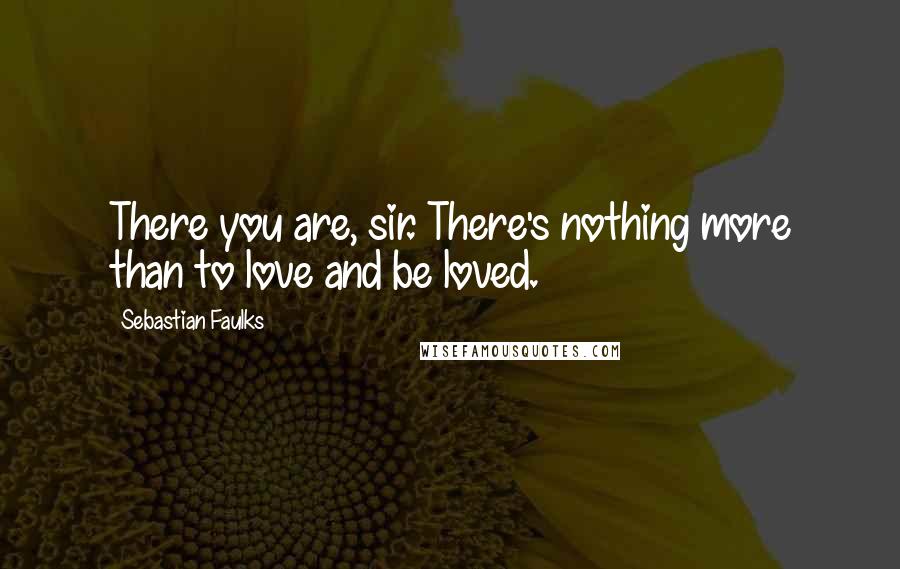 Sebastian Faulks Quotes: There you are, sir. There's nothing more than to love and be loved.