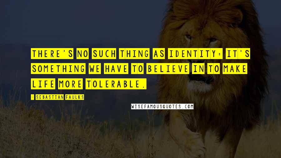 Sebastian Faulks Quotes: There's no such thing as identity: it's something we have to believe in to make life more tolerable.