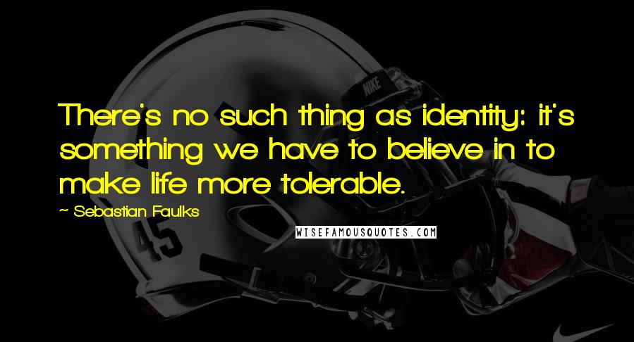 Sebastian Faulks Quotes: There's no such thing as identity: it's something we have to believe in to make life more tolerable.