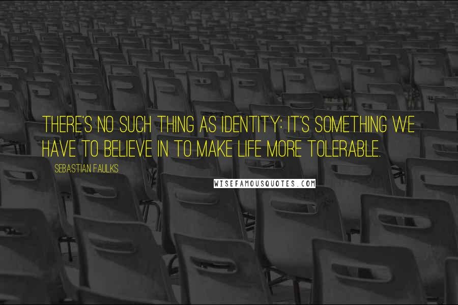 Sebastian Faulks Quotes: There's no such thing as identity: it's something we have to believe in to make life more tolerable.