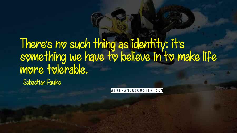 Sebastian Faulks Quotes: There's no such thing as identity: it's something we have to believe in to make life more tolerable.
