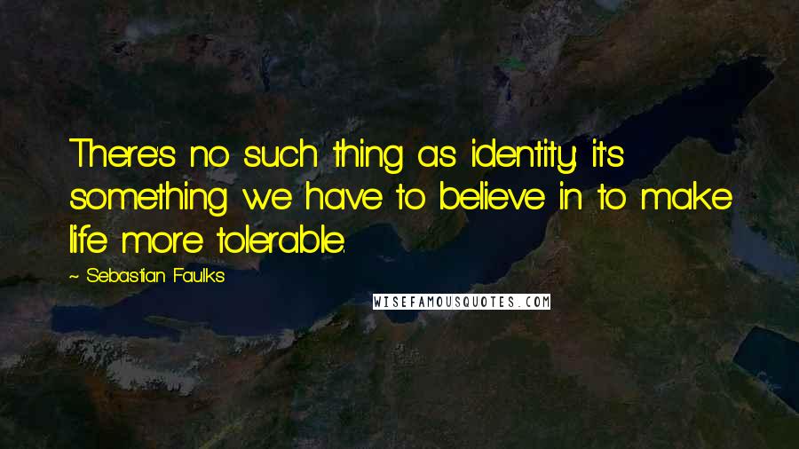 Sebastian Faulks Quotes: There's no such thing as identity: it's something we have to believe in to make life more tolerable.