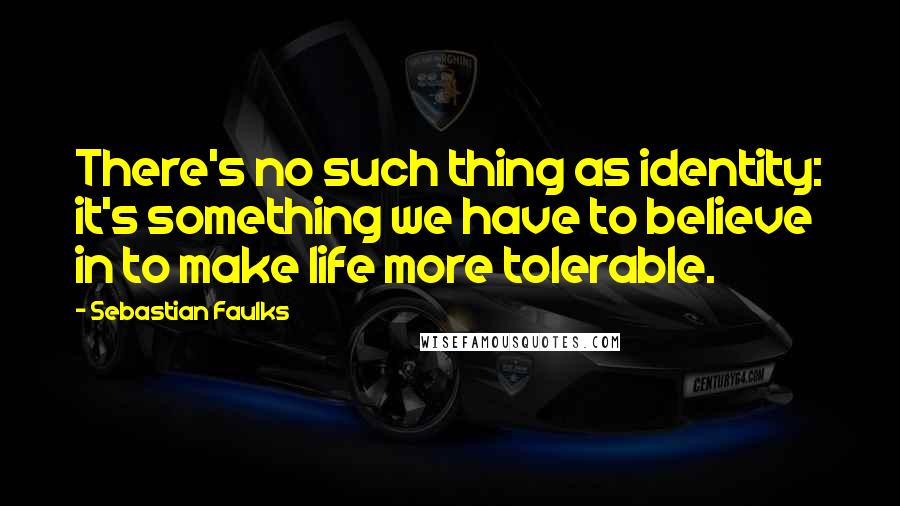 Sebastian Faulks Quotes: There's no such thing as identity: it's something we have to believe in to make life more tolerable.