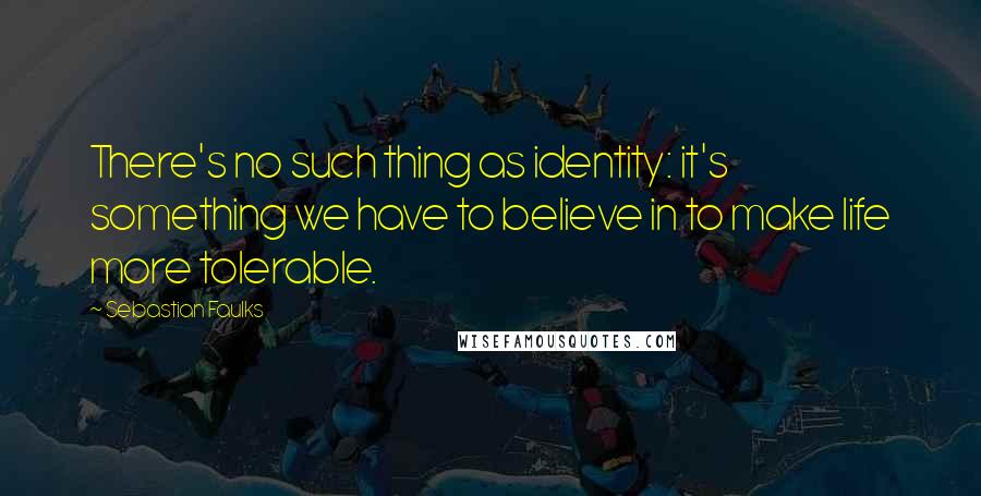 Sebastian Faulks Quotes: There's no such thing as identity: it's something we have to believe in to make life more tolerable.