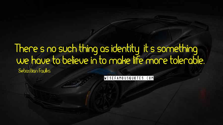 Sebastian Faulks Quotes: There's no such thing as identity: it's something we have to believe in to make life more tolerable.