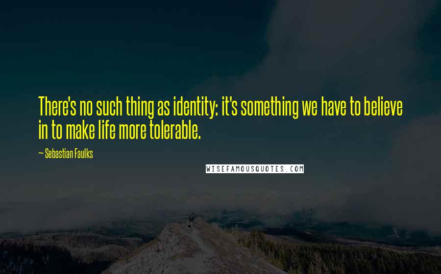 Sebastian Faulks Quotes: There's no such thing as identity: it's something we have to believe in to make life more tolerable.