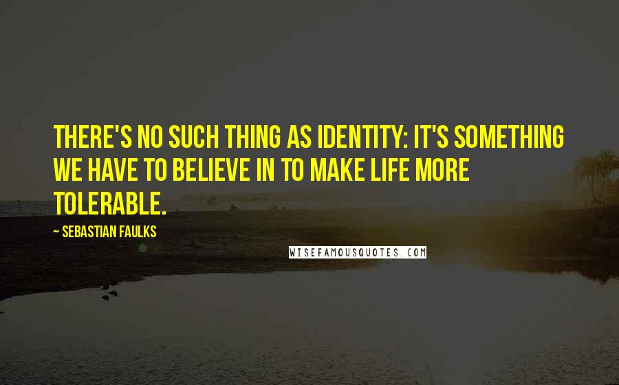 Sebastian Faulks Quotes: There's no such thing as identity: it's something we have to believe in to make life more tolerable.