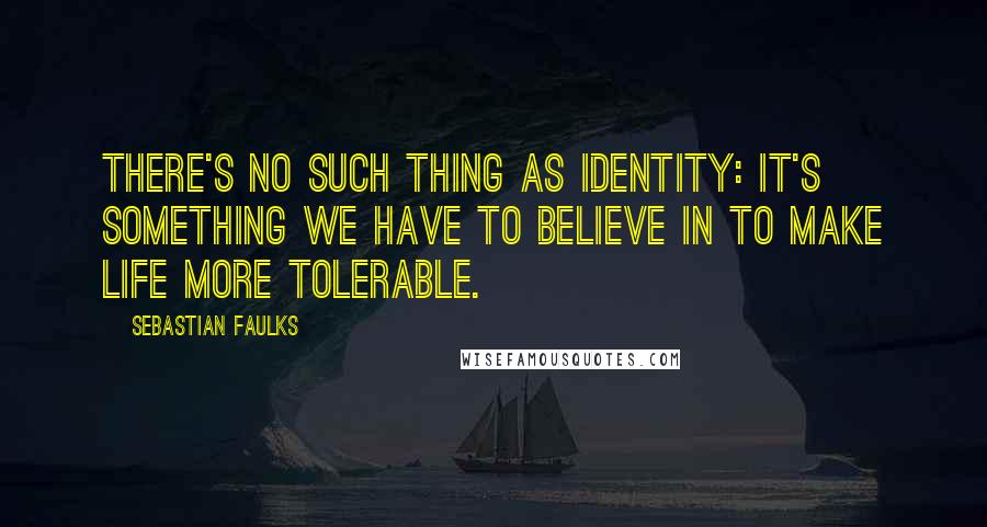 Sebastian Faulks Quotes: There's no such thing as identity: it's something we have to believe in to make life more tolerable.