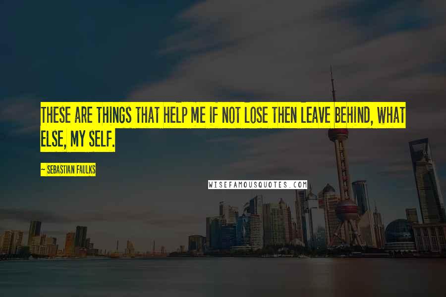Sebastian Faulks Quotes: These are things that help me if not lose then leave behind, what else, my self.